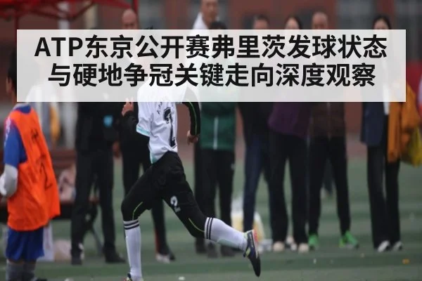 ATP东京公开赛弗里茨发球状态与硬地争冠关键走向深度观察 | MKSPORT