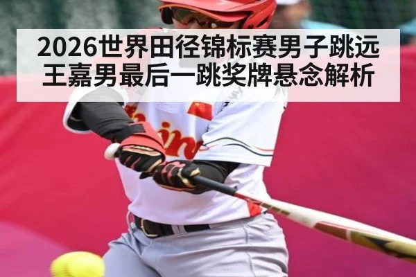 2026世界田径锦标赛男子跳远王嘉男最后一跳奖牌悬念解析 | MKSPORT