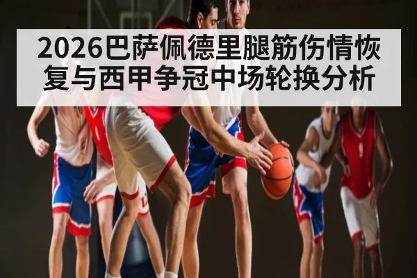 2026巴萨佩德里腿筋伤情恢复与西甲争冠中场轮换分析 | MKSPORT