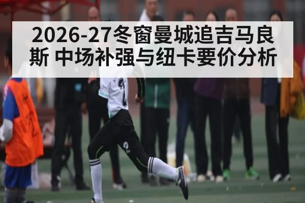 2026-27冬窗曼城追吉马良斯 中场补强与纽卡要价分析 | MKSPORT